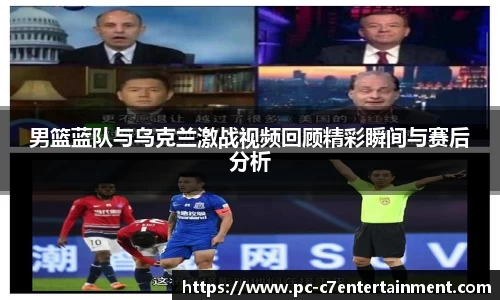 男篮蓝队与乌克兰激战视频回顾精彩瞬间与赛后分析