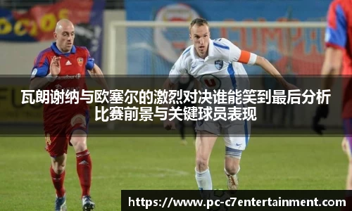 瓦朗谢纳与欧塞尔的激烈对决谁能笑到最后分析比赛前景与关键球员表现