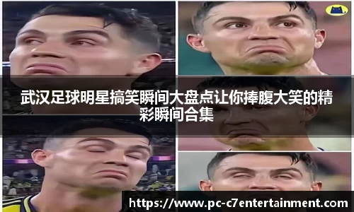 武汉足球明星搞笑瞬间大盘点让你捧腹大笑的精彩瞬间合集