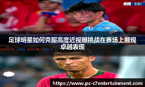 足球明星如何克服高度近视眼挑战在赛场上展现卓越表现